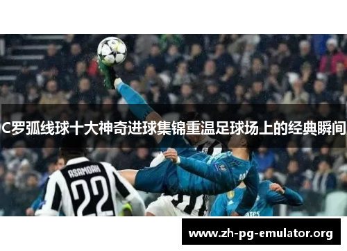 C罗弧线球十大神奇进球集锦重温足球场上的经典瞬间 C罗弧线球十大神奇进球集锦重温足球场上的经典瞬间