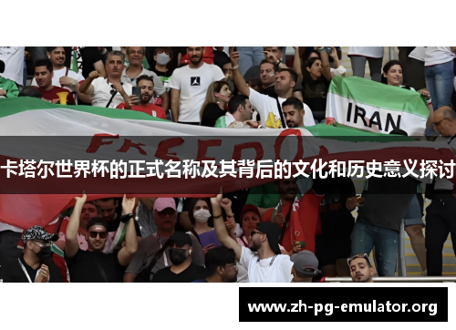 卡塔尔世界杯的正式名称及其背后的文化和历史意义探讨 卡塔尔世界杯的正式名称及其背后的文化和历史意义探讨