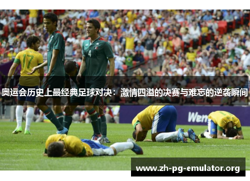 奥运会历史上最经典足球对决:激情四溢的决赛与难忘的逆袭瞬间 奥运会历史上最经典足球对决:激情四溢的决赛与难忘的逆袭瞬间