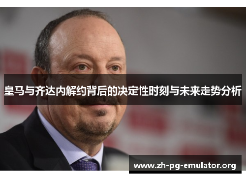 皇马与齐达内解约背后的决定性时刻与未来走势分析 皇马与齐达内解约背后的决定性时刻与未来走势分析