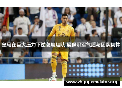 皇马在巨大压力下逆袭蝙蝠队 展现冠军气质与团队韧性