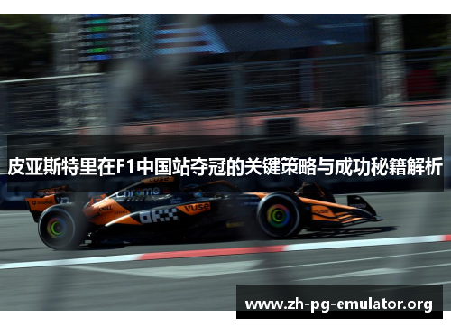 皮亚斯特里在F1中国站夺冠的关键策略与成功秘籍解析 皮亚斯特里在F1中国站夺冠的关键策略与成功秘籍解析
