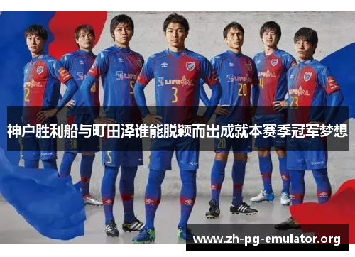神户胜利船与町田泽谁能脱颖而出成就本赛季冠军梦想 神户胜利船与町田泽谁能脱颖而出成就本赛季冠军梦想