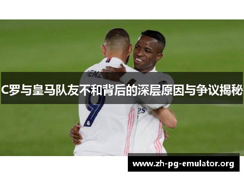 C罗与皇马队友不和背后的深层原因与争议揭秘 C罗与皇马队友不和背后的深层原因与争议揭秘