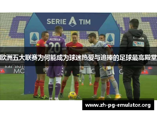 欧洲五大联赛为何能成为球迷热爱与追捧的足球最高殿堂 欧洲五大联赛为何能成为球迷热爱与追捧的足球最高殿堂