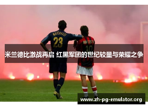 米兰德比激战再启 红黑军团的世纪较量与荣耀之争 米兰德比激战再启 红黑军团的世纪较量与荣耀之争