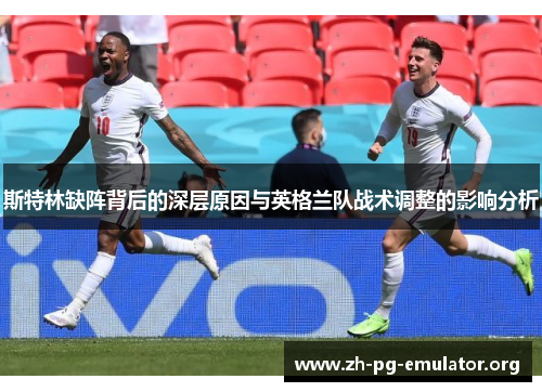 斯特林缺阵背后的深层原因与英格兰队战术调整的影响分析 斯特林缺阵背后的深层原因与英格兰队战术调整的影响分析