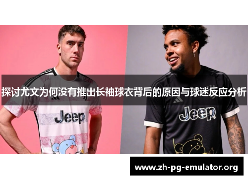 探讨尤文为何没有推出长袖球衣背后的原因与球迷反应分析 探讨尤文为何没有推出长袖球衣背后的原因与球迷反应分析