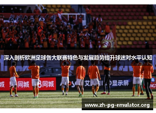 深入剖析欧洲足球各大联赛特色与发展趋势提升球迷对水平认知 深入剖析欧洲足球各大联赛特色与发展趋势提升球迷对水平认知