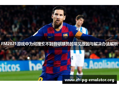 FM2021游戏中为何搜索不到目标球员的常见原因与解决办法解析 FM2021游戏中为何搜索不到目标球员的常见原因与解决办法解析