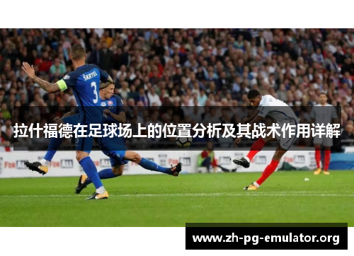 拉什福德在足球场上的位置分析及其战术作用详解 拉什福德在足球场上的位置分析及其战术作用详解