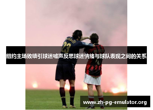 纽约主场败绩引球迷嘘声反思球迷情绪与球队表现之间的关系 纽约主场败绩引球迷嘘声反思球迷情绪与球队表现之间的关系