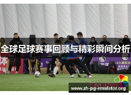 全球足球赛事回顾与精彩瞬间分析 全球足球赛事回顾与精彩瞬间分析
