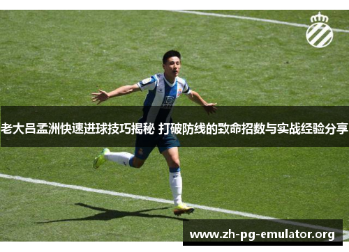 老大吕孟洲快速进球技巧揭秘 打破防线的致命招数与实战经验分享 老大吕孟洲快速进球技巧揭秘 打破防线的致命招数与实战经验分享