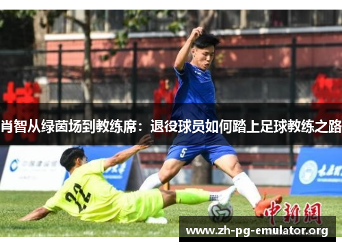 肖智从绿茵场到教练席:退役球员如何踏上足球教练之路 肖智从绿茵场到教练席:退役球员如何踏上足球教练之路