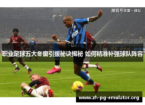 职业足球五大冬窗引援秘诀揭秘 如何精准补强球队阵容 职业足球五大冬窗引援秘诀揭秘 如何精准补强球队阵容
