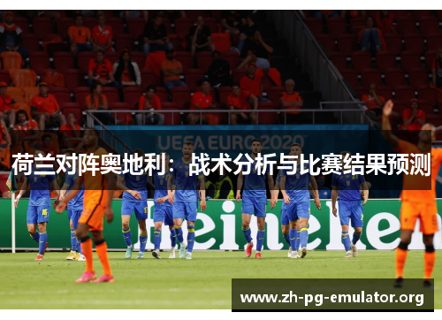 荷兰对阵奥地利:战术分析与比赛结果预测 荷兰对阵奥地利:战术分析与比赛结果预测