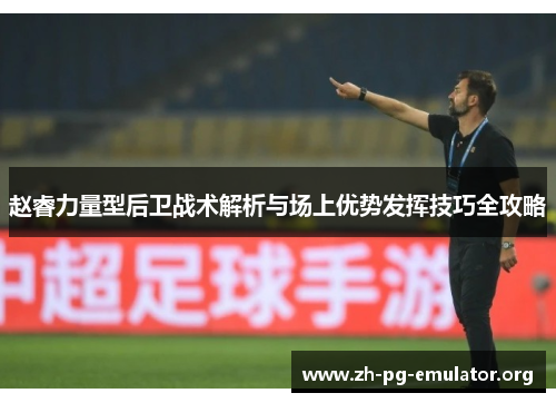 赵睿力量型后卫战术解析与场上优势发挥技巧全攻略 赵睿力量型后卫战术解析与场上优势发挥技巧全攻略