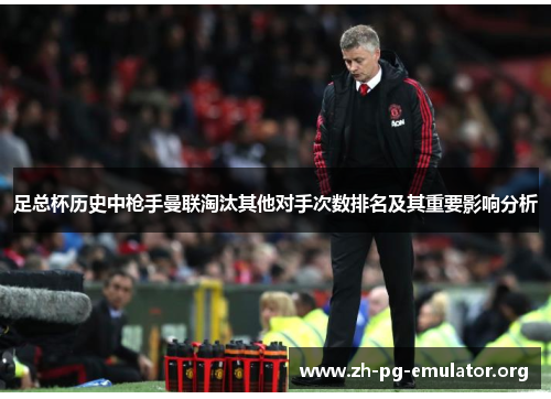 足总杯历史中枪手曼联淘汰其他对手次数排名及其重要影响分析 足总杯历史中枪手曼联淘汰其他对手次数排名及其重要影响分析