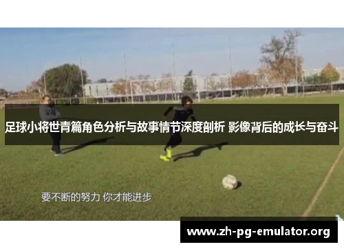 足球小将世青篇角色分析与故事情节深度剖析 影像背后的成长与奋斗 足球小将世青篇角色分析与故事情节深度剖析 影像背后的成长与奋斗