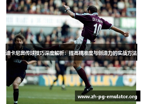 迪卡尼奥传球技巧深度解析:提高精准度与创造力的实战方法 迪卡尼奥传球技巧深度解析:提高精准度与创造力的实战方法