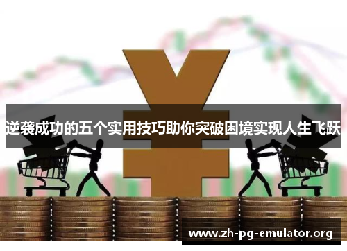 逆袭成功的五个实用技巧助你突破困境实现人生飞跃 逆袭成功的五个实用技巧助你突破困境实现人生飞跃