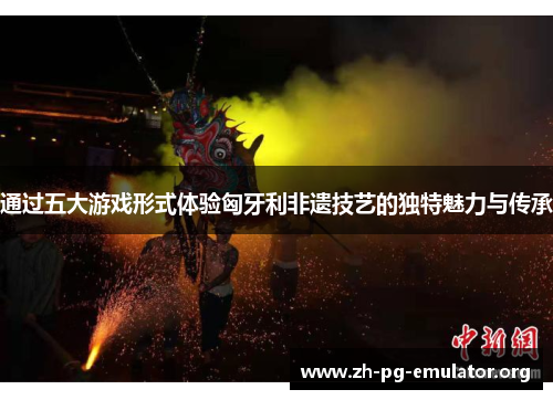 通过五大游戏形式体验匈牙利非遗技艺的独特魅力与传承 通过五大游戏形式体验匈牙利非遗技艺的独特魅力与传承