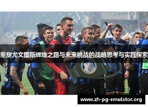 重塑尤文图斯辉煌之路与未来挑战的战略思考与实践探索 重塑尤文图斯辉煌之路与未来挑战的战略思考与实践探索