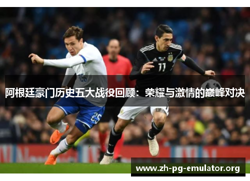 阿根廷豪门历史五大战役回顾:荣耀与激情的巅峰对决 阿根廷豪门历史五大战役回顾:荣耀与激情的巅峰对决