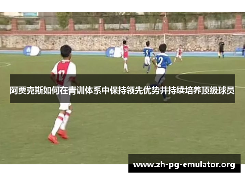 阿贾克斯如何在青训体系中保持领先优势并持续培养顶级球员 阿贾克斯如何在青训体系中保持领先优势并持续培养顶级球员