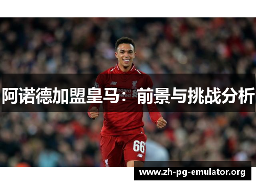 阿诺德加盟皇马:前景与挑战分析 阿诺德加盟皇马:前景与挑战分析