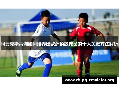 阿贾克斯青训如何培养出欧洲顶级球员的十大关键方法解析 阿贾克斯青训如何培养出欧洲顶级球员的十大关键方法解析