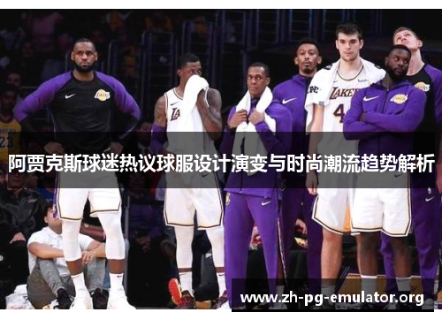 阿贾克斯球迷热议球服设计演变与时尚潮流趋势解析 阿贾克斯球迷热议球服设计演变与时尚潮流趋势解析