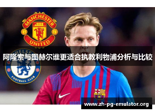 阿隆索与图赫尔谁更适合执教利物浦分析与比较 阿隆索与图赫尔谁更适合执教利物浦分析与比较
