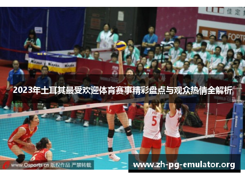 2023年土耳其最受欢迎体育赛事精彩盘点与观众热情全解析 2023年土耳其最受欢迎体育赛事精彩盘点与观众热情全解析