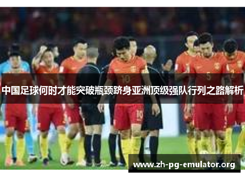 中国足球何时才能突破瓶颈跻身亚洲顶级强队行列之路解析 中国足球何时才能突破瓶颈跻身亚洲顶级强队行列之路解析