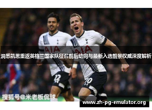 洞悉凯恩重返英格兰国家队征召前后动向与最新入选前景权威深度解析 洞悉凯恩重返英格兰国家队征召前后动向与最新入选前景权威深度解析