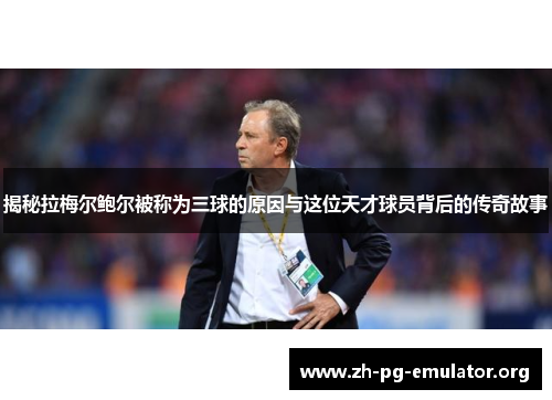 揭秘拉梅尔鲍尔被称为三球的原因与这位天才球员背后的传奇故事 揭秘拉梅尔鲍尔被称为三球的原因与这位天才球员背后的传奇故事