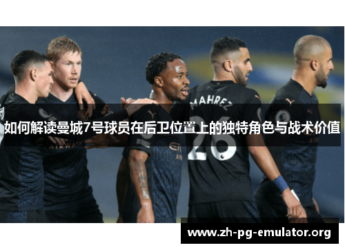 如何解读曼城7号球员在后卫位置上的独特角色与战术价值 如何解读曼城7号球员在后卫位置上的独特角色与战术价值