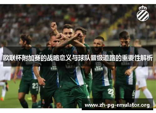 欧联杯附加赛的战略意义与球队晋级道路的重要性解析 欧联杯附加赛的战略意义与球队晋级道路的重要性解析