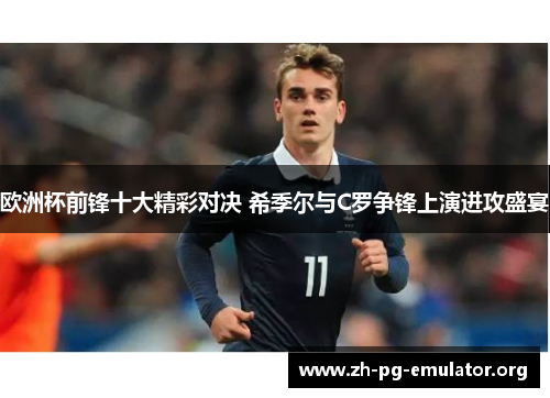 欧洲杯前锋十大精彩对决 希季尔与C罗争锋上演进攻盛宴 欧洲杯前锋十大精彩对决 希季尔与C罗争锋上演进攻盛宴