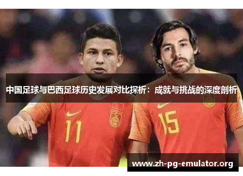 中国足球与巴西足球历史发展对比探析:成就与挑战的深度剖析 中国足球与巴西足球历史发展对比探析:成就与挑战的深度剖析