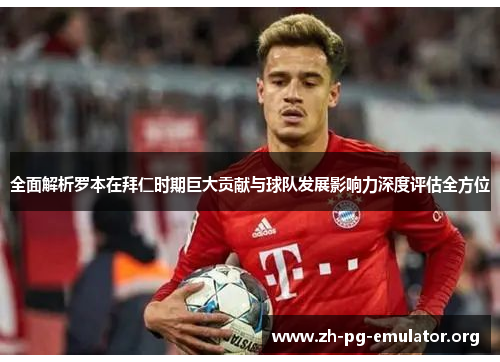 全面解析罗本在拜仁时期巨大贡献与球队发展影响力深度评估全方位 全面解析罗本在拜仁时期巨大贡献与球队发展影响力深度评估全方位