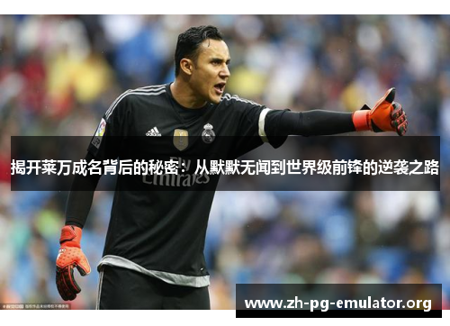 揭开莱万成名背后的秘密:从默默无闻到世界级前锋的逆袭之路 揭开莱万成名背后的秘密:从默默无闻到世界级前锋的逆袭之路