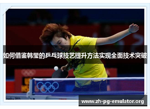 如何借鉴韩莹的乒乓球技艺提升方法实现全面技术突破