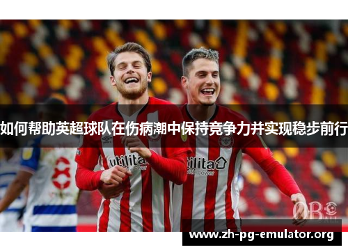 如何帮助英超球队在伤病潮中保持竞争力并实现稳步前行 如何帮助英超球队在伤病潮中保持竞争力并实现稳步前行