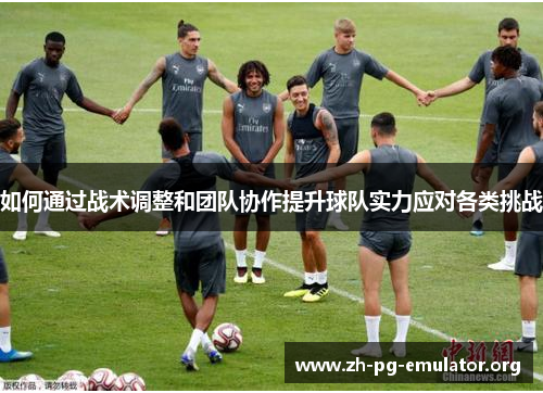 如何通过战术调整和团队协作提升球队实力应对各类挑战 如何通过战术调整和团队协作提升球队实力应对各类挑战