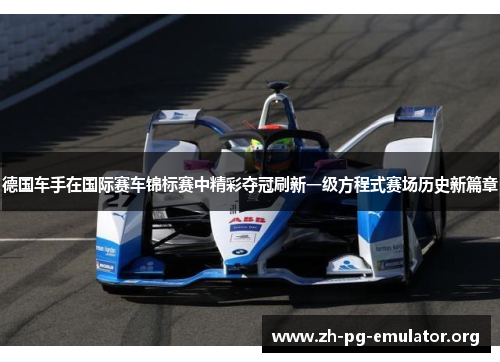 德国车手在国际赛车锦标赛中精彩夺冠刷新一级方程式赛场历史新篇章 德国车手在国际赛车锦标赛中精彩夺冠刷新一级方程式赛场历史新篇章