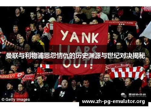 曼联与利物浦恩怨情仇的历史渊源与世纪对决揭秘