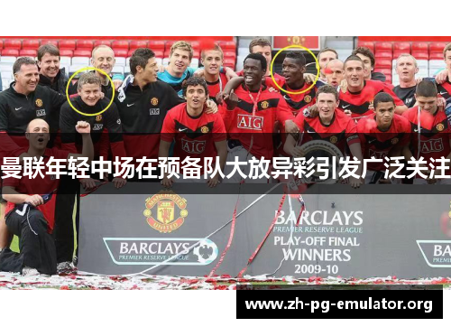 曼联年轻中场在预备队大放异彩引发广泛关注 曼联年轻中场在预备队大放异彩引发广泛关注